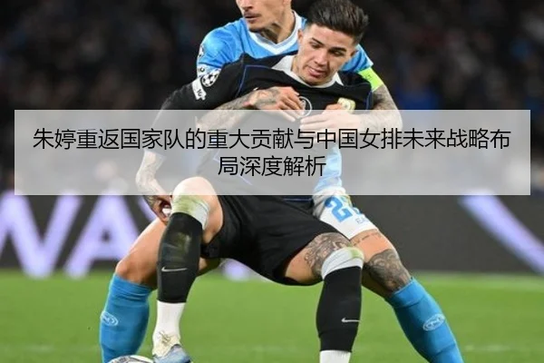 朱婷重返国家队的重大贡献与中国女排未来战略布局深度解析
